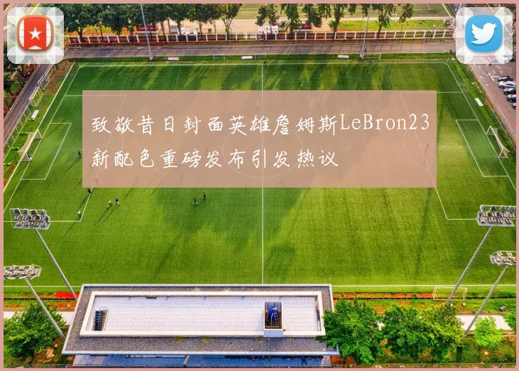 致敬昔日封面英雄詹姆斯LeBron23新配色重磅发布引发热议