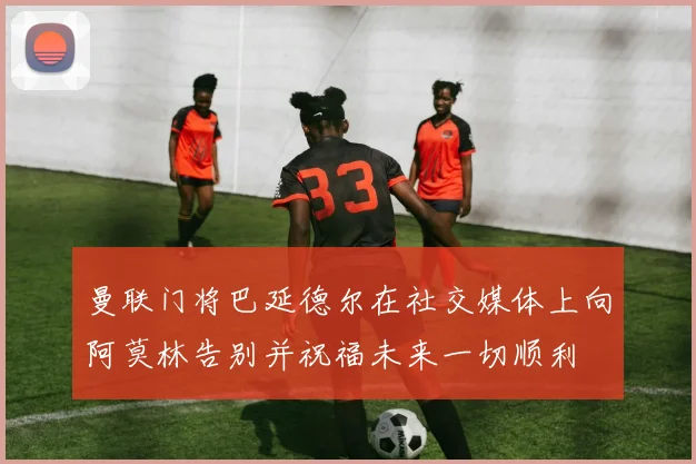 曼联门将巴延德尔在社交媒体上向阿莫林告别并祝福未来一切顺利