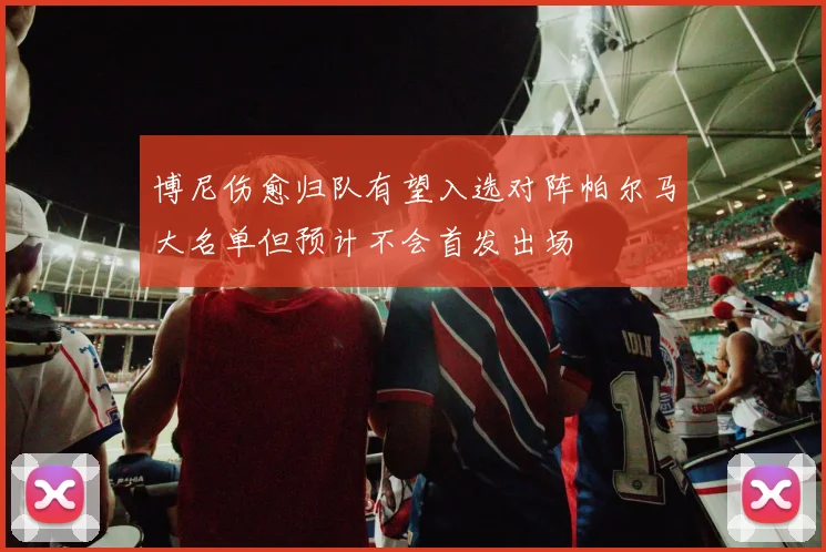 博尼伤愈归队有望入选对阵帕尔马大名单但预计不会首发出场