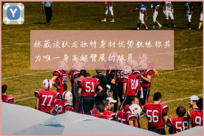 林葳谈狄龙独特身材优势教练称其为唯一身高超臂展的球员