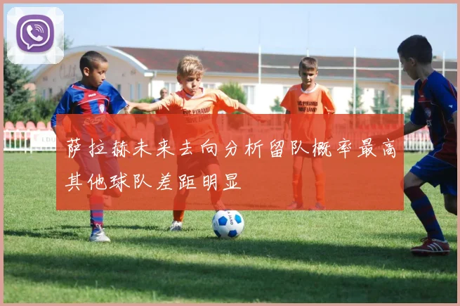 萨拉赫未来去向分析留队概率最高其他球队差距明显