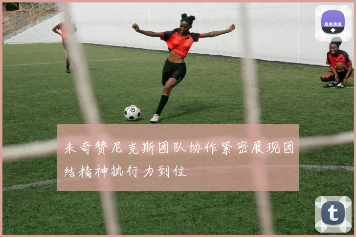 米奇赞尼克斯团队协作紧密展现团结精神执行力到位