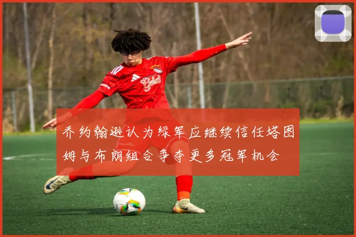 乔约翰逊认为绿军应继续信任塔图姆与布朗组合争夺更多冠军机会