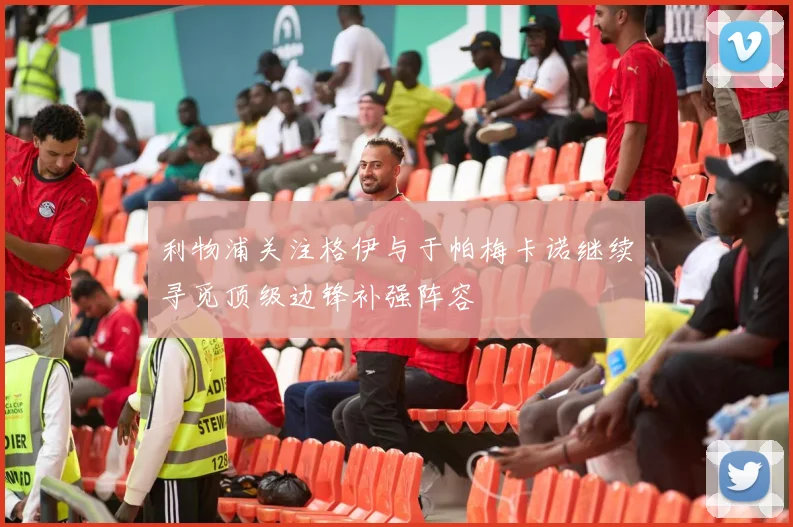 利物浦关注格伊与于帕梅卡诺继续寻觅顶级边锋补强阵容