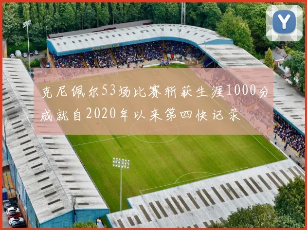 克尼佩尔53场比赛斩获生涯1000分成就自2020年以来第四快记录