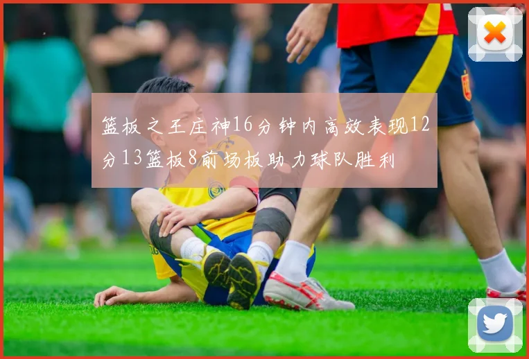 篮板之王庄神16分钟内高效表现12分13篮板8前场板助力球队胜利