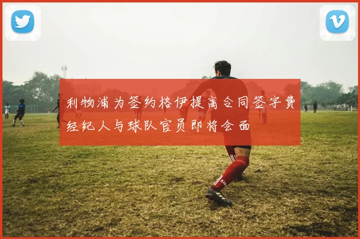 利物浦为签约格伊提高合同签字费经纪人与球队官员即将会面
