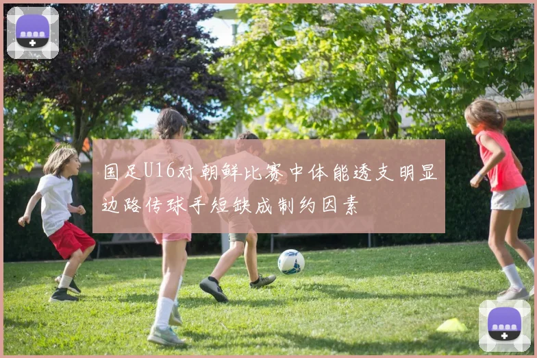 国足U16对朝鲜比赛中体能透支明显边路传球手短缺成制约因素
