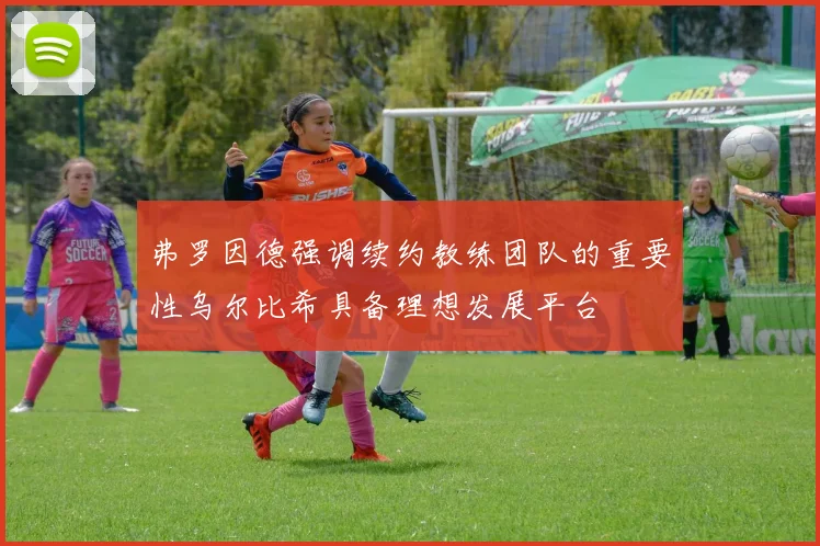 弗罗因德强调续约教练团队的重要性乌尔比希具备理想发展平台
