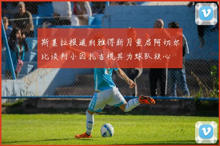 斯基拉报道利雅得新月重启阿切尔比谈判小因扎吉视其为球队核心