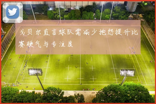 戈贝尔直言球队需减少抱怨提升比赛硬气与专注度