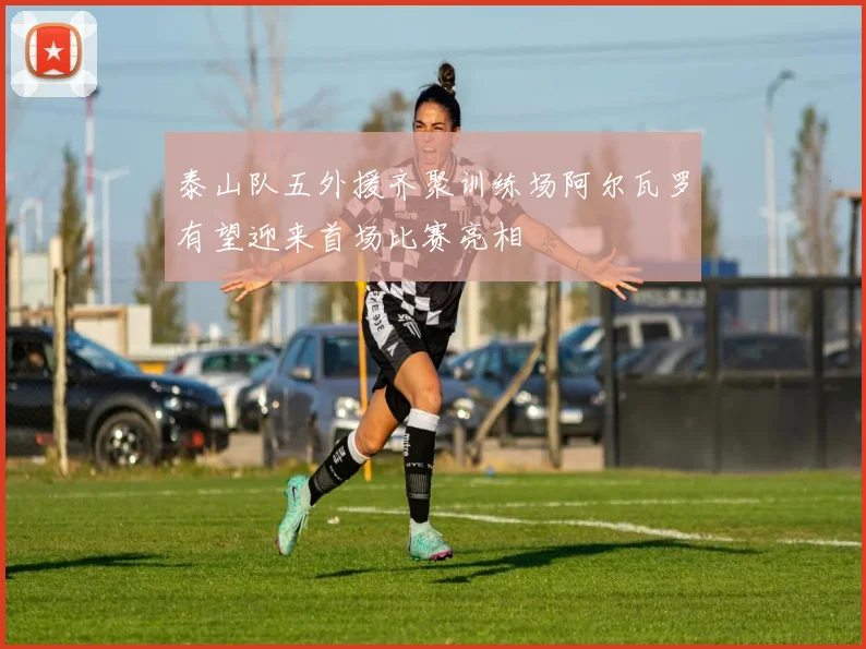 泰山队五外援齐聚训练场阿尔瓦罗有望迎来首场比赛亮相