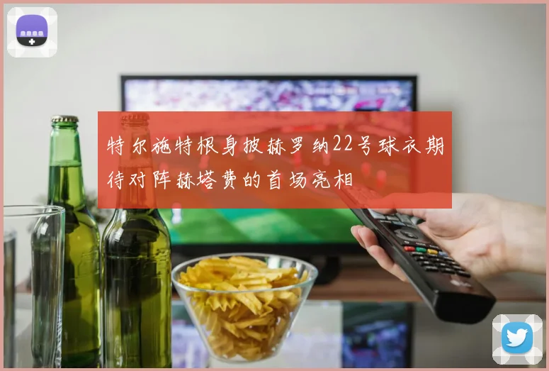 特尔施特根身披赫罗纳22号球衣期待对阵赫塔费的首场亮相