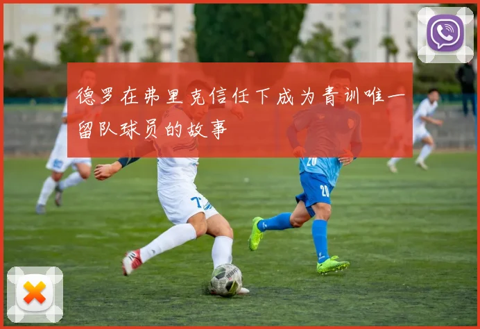 德罗在弗里克信任下成为青训唯一留队球员的故事