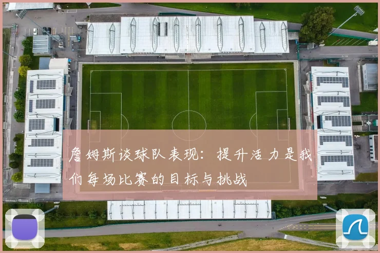 詹姆斯谈球队表现：提升活力是我们每场比赛的目标与挑战