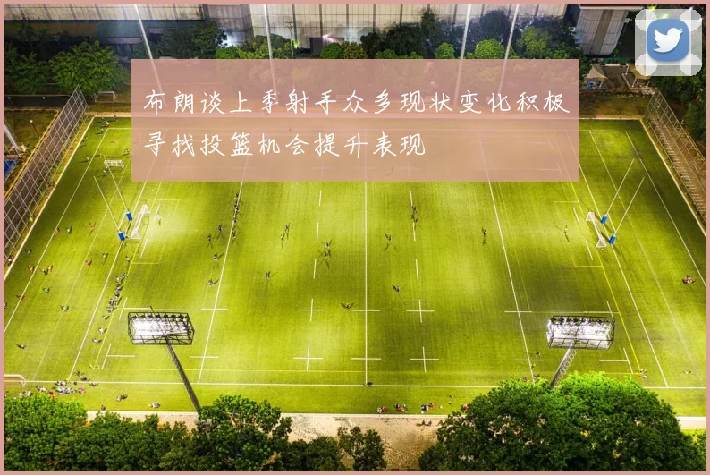 布朗谈上季射手众多现状变化积极寻找投篮机会提升表现