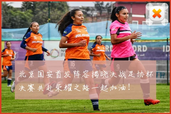 北京国安首发阵容揭晓决战足协杯决赛共赴荣耀之路一起加油！