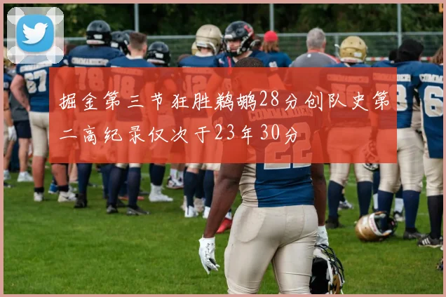 掘金第三节狂胜鹈鹕28分创队史第二高纪录仅次于23年30分