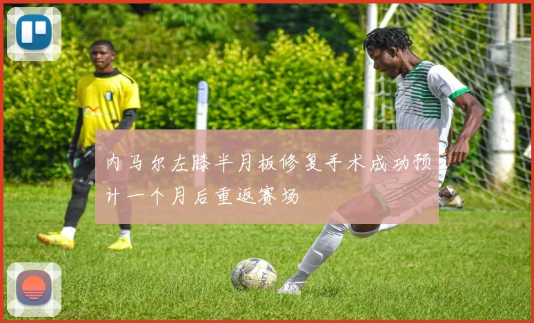 内马尔左膝半月板修复手术成功预计一个月后重返赛场