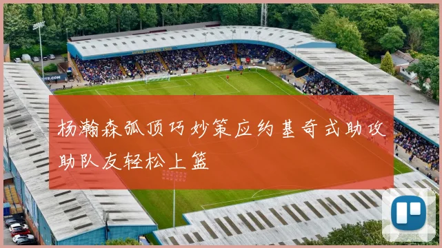 杨瀚森弧顶巧妙策应约基奇式助攻助队友轻松上篮