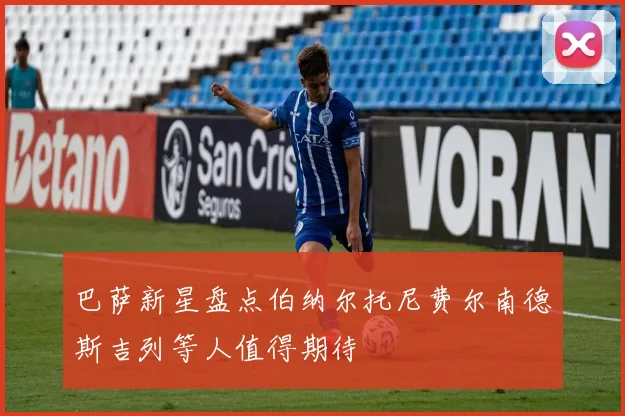 巴萨新星盘点伯纳尔托尼费尔南德斯吉列等人值得期待