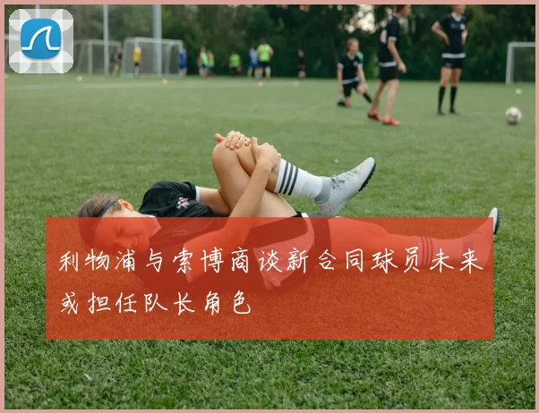 利物浦与索博商谈新合同球员未来或担任队长角色