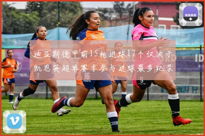 迪亚斯德甲前15轮进球17个仅次于凯恩英超单赛季参与进球最多纪录为18个