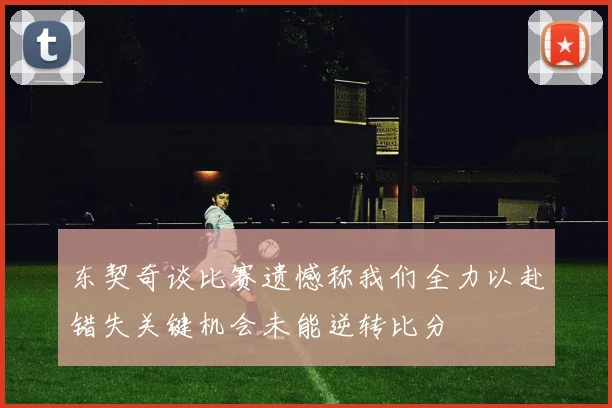 东契奇谈比赛遗憾称我们全力以赴错失关键机会未能逆转比分