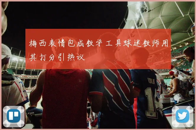 梅西表情包成教学工具球迷教师用其打分引热议