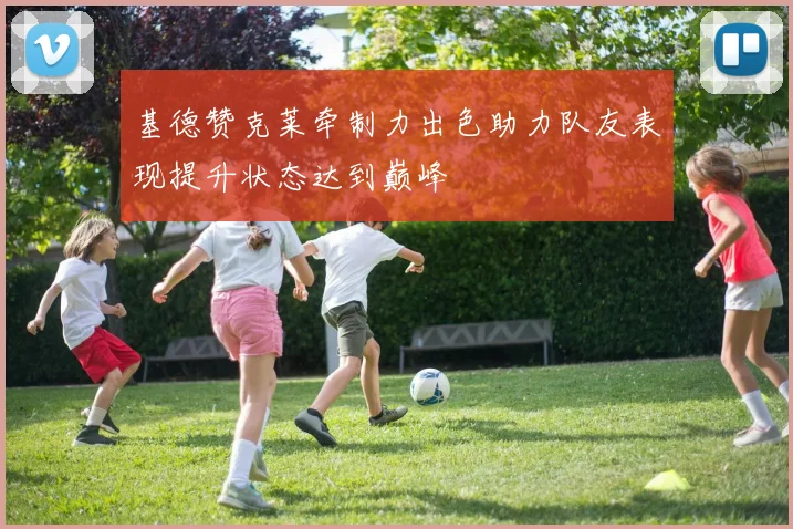 基德赞克莱牵制力出色助力队友表现提升状态达到巅峰
