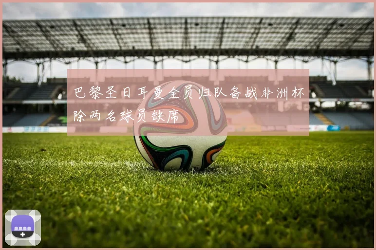 巴黎圣日耳曼全员归队备战非洲杯除两名球员缺席