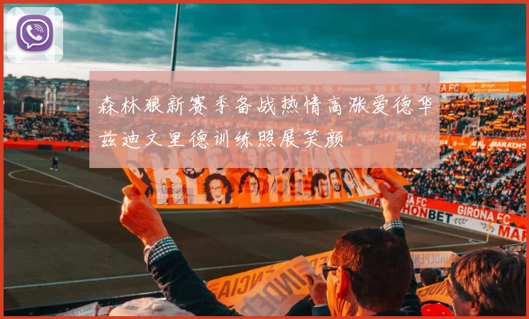 森林狼新赛季备战热情高涨爱德华兹迪文里德训练照展笑颜