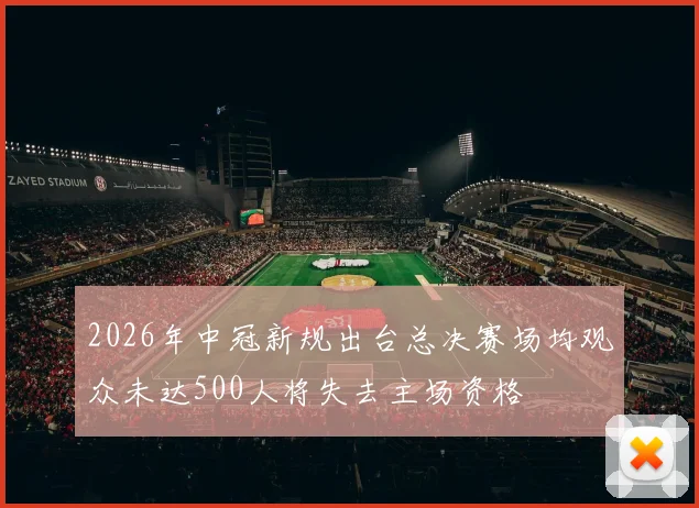 2026年中冠新规出台总决赛场均观众未达500人将失去主场资格