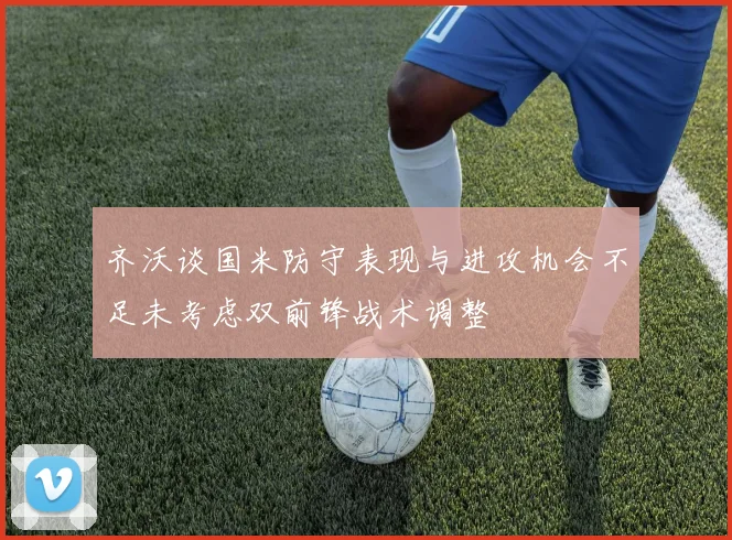 齐沃谈国米防守表现与进攻机会不足未考虑双前锋战术调整