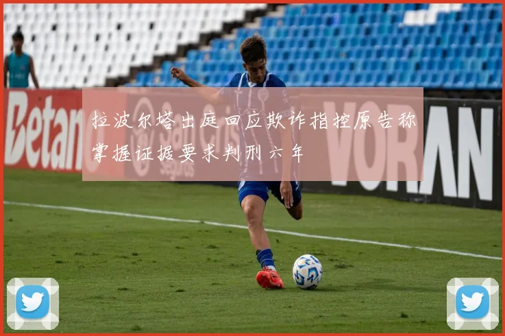 拉波尔塔出庭回应欺诈指控原告称掌握证据要求判刑六年