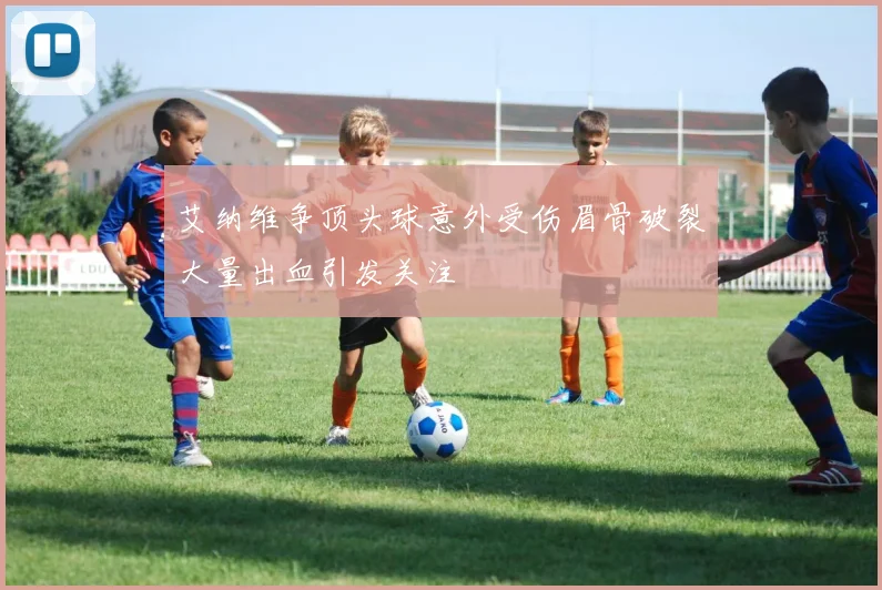 艾纳维争顶头球意外受伤眉骨破裂大量出血引发关注