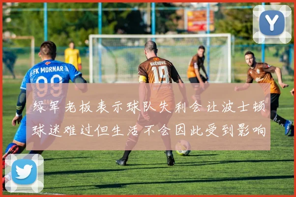 绿军老板表示球队失利会让波士顿球迷难过但生活不会因此受到影响