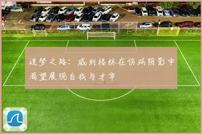 追梦之路：威利格林在伤病阴影中渴望展现自我与才华