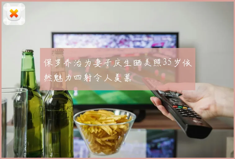 保罗乔治为妻子庆生晒美照35岁依然魅力四射令人羡慕