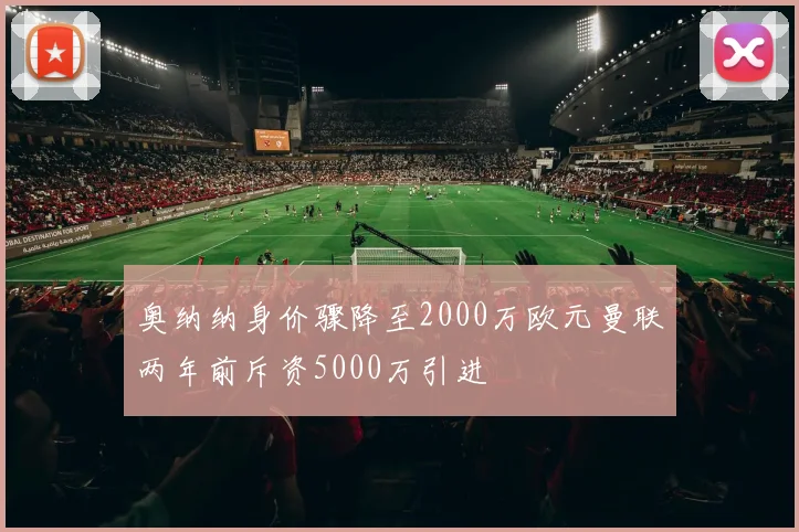 奥纳纳身价骤降至2000万欧元曼联两年前斥资5000万引进