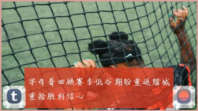字母哥回顾赛季低谷期盼重返赌城重拾胜利信心