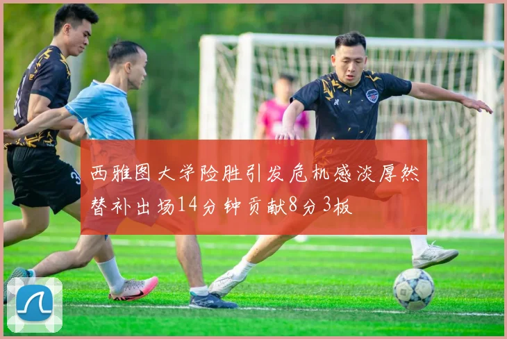 西雅图大学险胜引发危机感淡厚然替补出场14分钟贡献8分3板