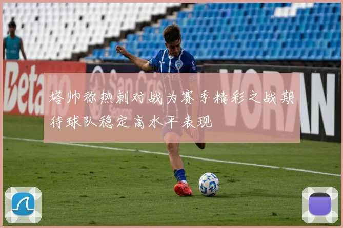 塔帅称热刺对战为赛季精彩之战期待球队稳定高水平表现