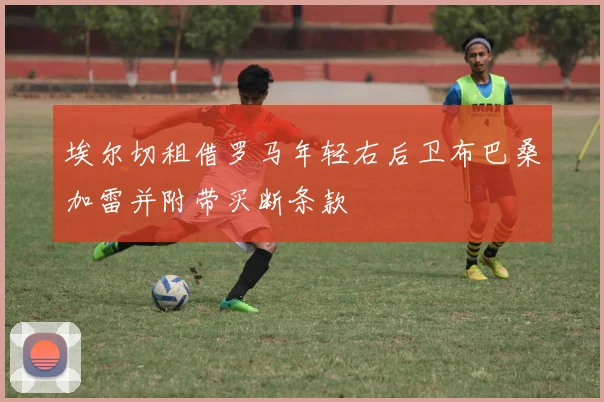 埃尔切租借罗马年轻右后卫布巴桑加雷并附带买断条款