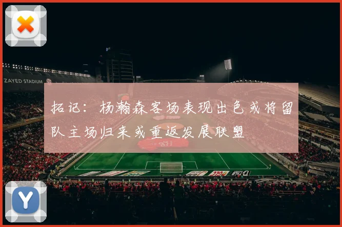 拓记：杨瀚森客场表现出色或将留队主场归来或重返发展联盟