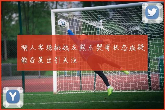 湖人客场挑战灰熊东契奇状态成疑能否复出引关注