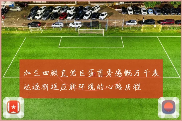 加兰回顾直觉巨蛋首秀感慨万千表达逐渐适应新环境的心路历程