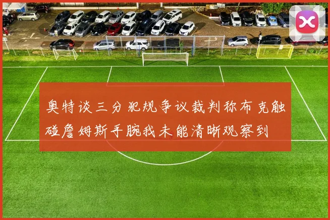 奥特谈三分犯规争议裁判称布克触碰詹姆斯手腕我未能清晰观察到