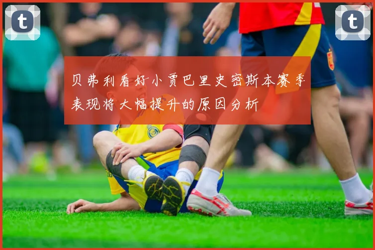 贝弗利看好小贾巴里史密斯本赛季表现将大幅提升的原因分析